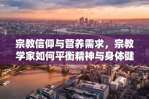宗教信仰与营养需求，宗教学家如何平衡精神与身体健康？