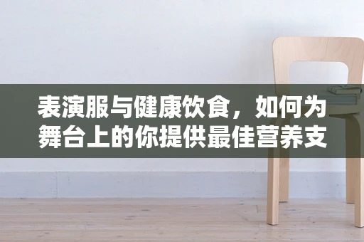 表演服与健康饮食，如何为舞台上的你提供最佳营养支持？
