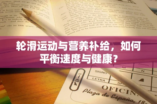 轮滑运动与营养补给，如何平衡速度与健康？