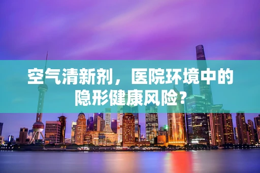 空气清新剂，医院环境中的隐形健康风险？