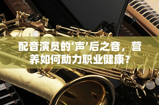 配音演员的‘声’后之音，营养如何助力职业健康？