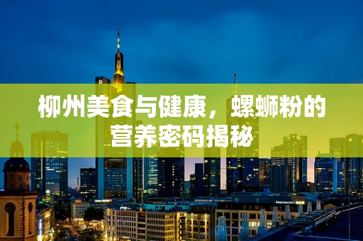 柳州美食与健康，螺蛳粉的营养密码揭秘