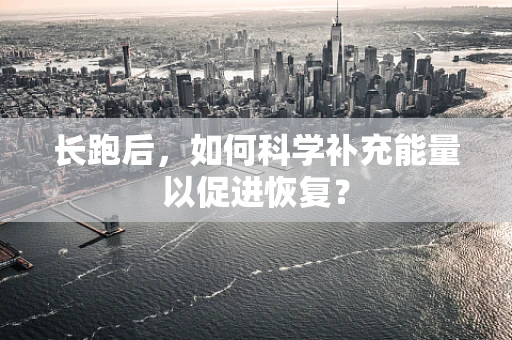 长跑后，如何科学补充能量以促进恢复？