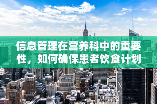 信息管理在营养科中的重要性，如何确保患者饮食计划的精准与高效？