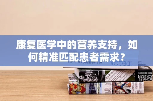 康复医学中的营养支持，如何精准匹配患者需求？