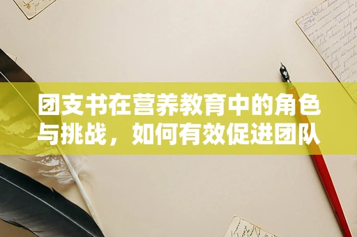 团支书在营养教育中的角色与挑战，如何有效促进团队健康饮食？