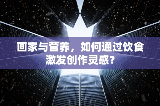 画家与营养，如何通过饮食激发创作灵感？