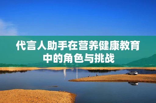 代言人助手在营养健康教育中的角色与挑战