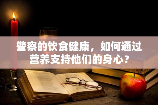 警察的饮食健康，如何通过营养支持他们的身心？