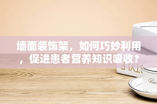墙面装饰架，如何巧妙利用，促进患者营养知识吸收？