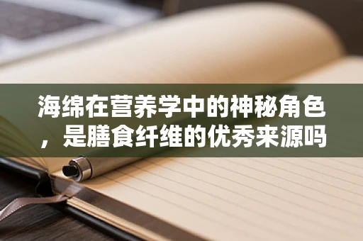 海绵在营养学中的神秘角色，是膳食纤维的优秀来源吗？