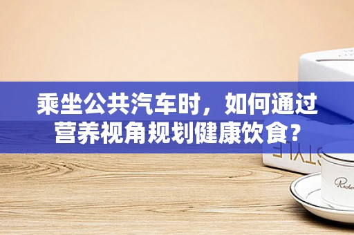 乘坐公共汽车时，如何通过营养视角规划健康饮食？