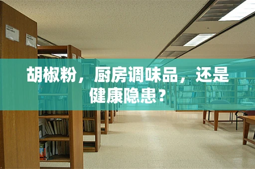 胡椒粉，厨房调味品，还是健康隐患？