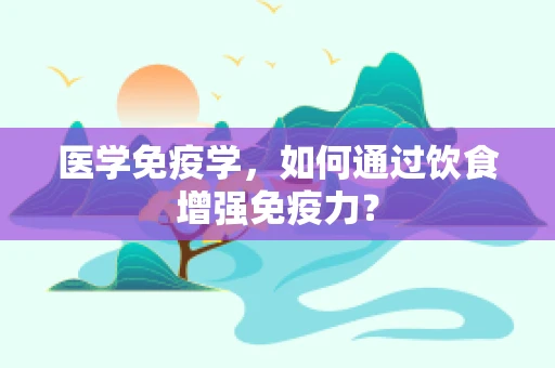医学免疫学，如何通过饮食增强免疫力？
