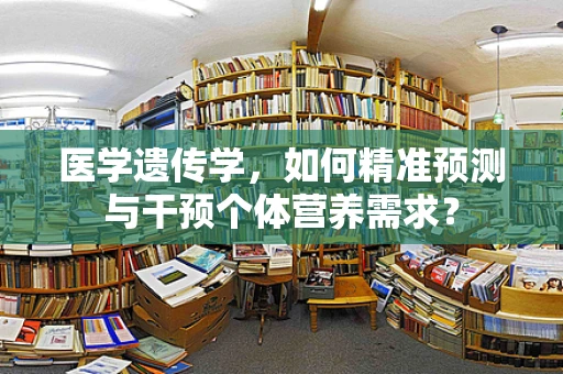 医学遗传学，如何精准预测与干预个体营养需求？