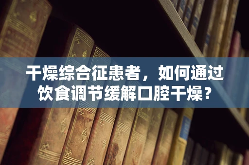 干燥综合征患者，如何通过饮食调节缓解口腔干燥？