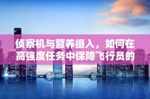 侦察机与营养摄入，如何在高强度任务中保障飞行员的能量与健康？