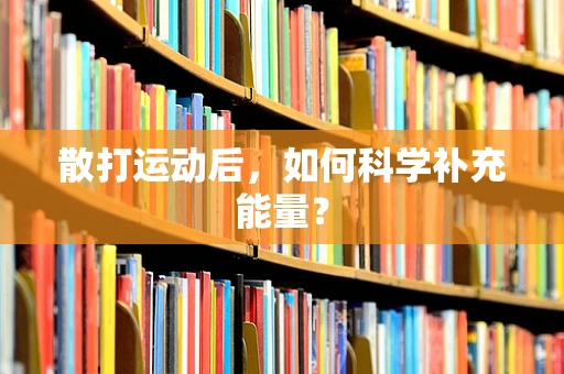 散打运动后，如何科学补充能量？