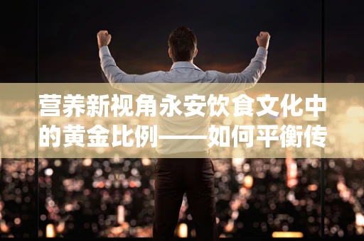 营养新视角永安饮食文化中的黄金比例——如何平衡传统与健康？