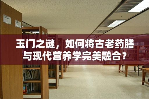 玉门之谜，如何将古老药膳与现代营养学完美融合？