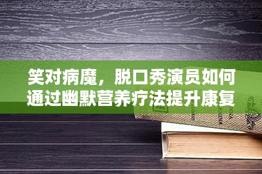 笑对病魔，脱口秀演员如何通过幽默营养疗法提升康复力？