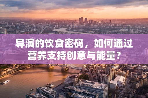 导演的饮食密码，如何通过营养支持创意与能量？