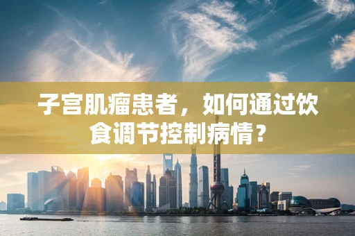 子宫肌瘤患者，如何通过饮食调节控制病情？