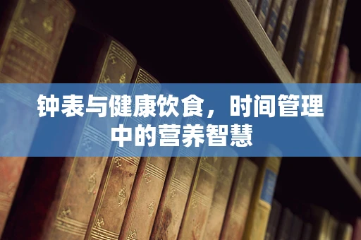 钟表与健康饮食，时间管理中的营养智慧