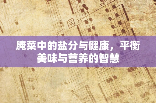 腌菜中的盐分与健康，平衡美味与营养的智慧