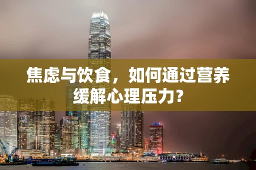 焦虑与饮食，如何通过营养缓解心理压力？