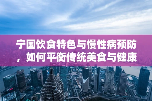 宁国饮食特色与慢性病预防，如何平衡传统美食与健康需求？