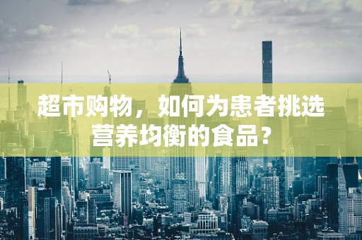 超市购物，如何为患者挑选营养均衡的食品？