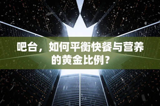 吧台，如何平衡快餐与营养的黄金比例？