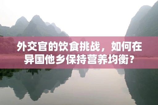 外交官的饮食挑战，如何在异国他乡保持营养均衡？