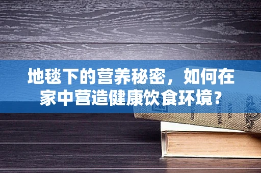 地毯下的营养秘密，如何在家中营造健康饮食环境？