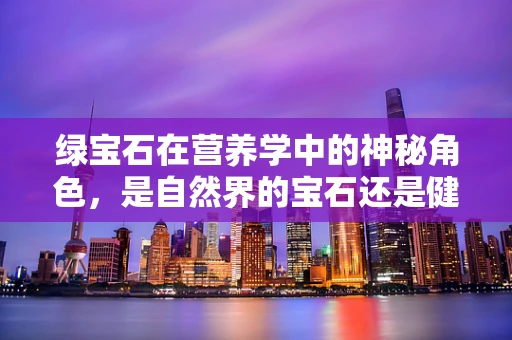 绿宝石在营养学中的神秘角色，是自然界的宝石还是健康良伴？