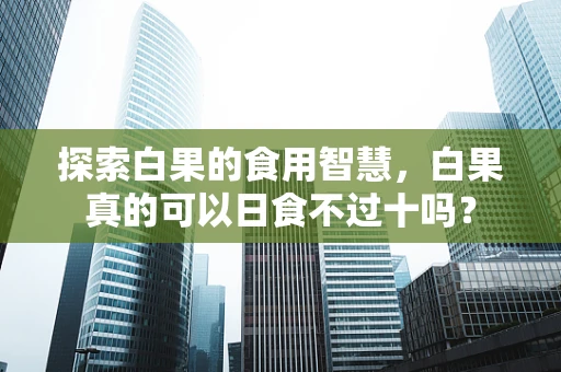 探索白果的食用智慧，白果真的可以日食不过十吗？