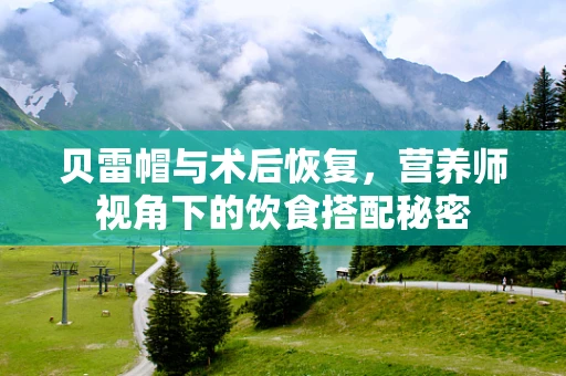 贝雷帽与术后恢复，营养师视角下的饮食搭配秘密
