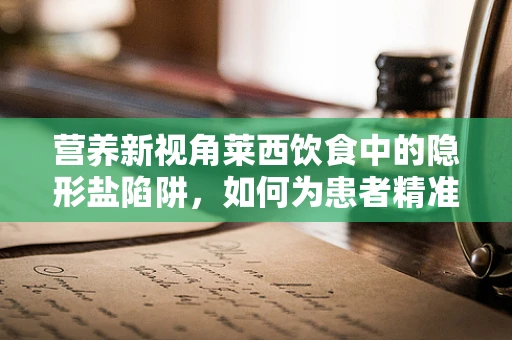 营养新视角莱西饮食中的隐形盐陷阱，如何为患者精准控盐？
