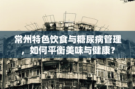 常州特色饮食与糖尿病管理，如何平衡美味与健康？