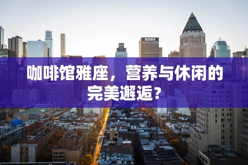咖啡馆雅座，营养与休闲的完美邂逅？