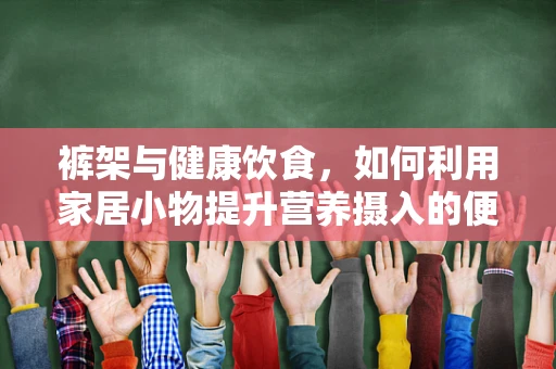 裤架与健康饮食，如何利用家居小物提升营养摄入的便捷性？