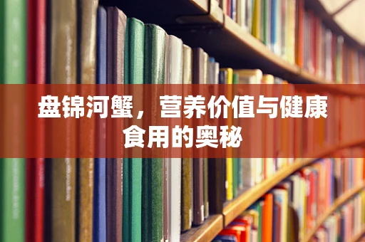 盘锦河蟹，营养价值与健康食用的奥秘