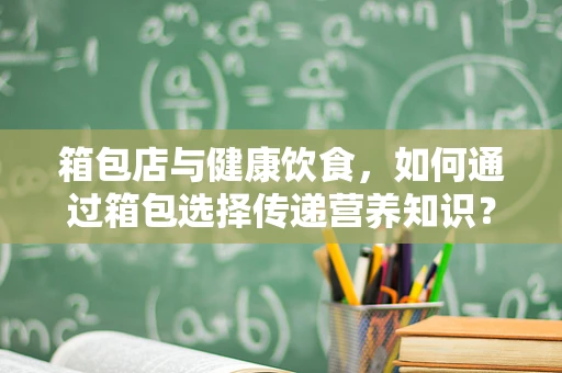 箱包店与健康饮食，如何通过箱包选择传递营养知识？