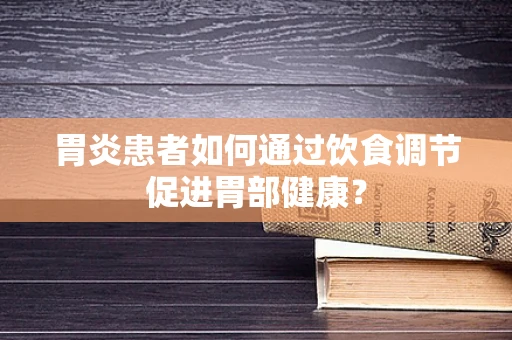 胃炎患者如何通过饮食调节促进胃部健康？