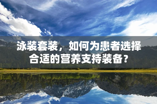 泳装套装，如何为患者选择合适的营养支持装备？