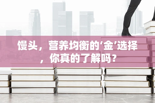 馒头，营养均衡的‘金’选择，你真的了解吗？