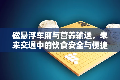 磁悬浮车厢与营养输送，未来交通中的饮食安全与便捷性之问
