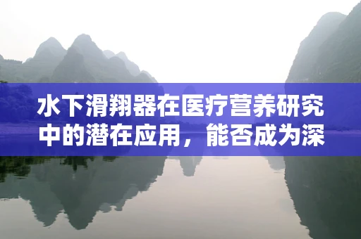 水下滑翔器在医疗营养研究中的潜在应用，能否成为深海营养监测的‘水下眼睛’？