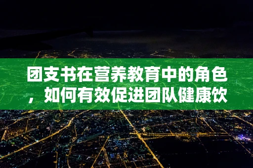 团支书在营养教育中的角色，如何有效促进团队健康饮食？